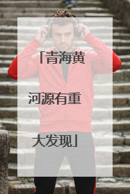 青海黄河源有重大发现