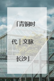 青铜时代｜文脉长沙