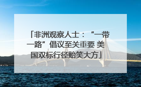 非洲观察人士：“一带一路”倡议至关重要 美国双标行径贻笑大方