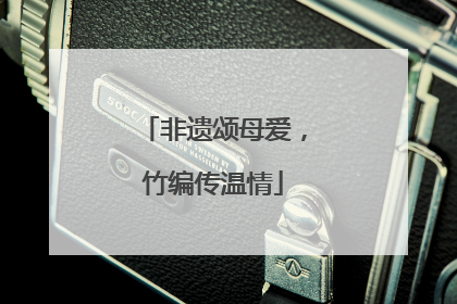 非遗颂母爱，竹编传温情