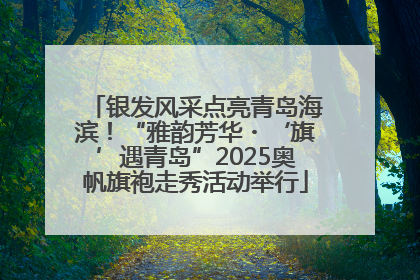 银发风采点亮青岛海滨！“雅韵芳华・‘旗’遇青岛”2025奥帆旗袍走秀活动举行