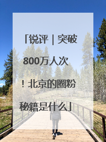 锐评｜突破800万人次！北京的圈粉秘籍是什么