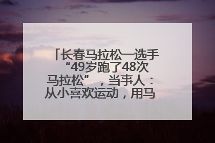 长春马拉松一选手“49岁跑了48次马拉松”，当事人：从小喜欢运动，用马拉松感受大自然