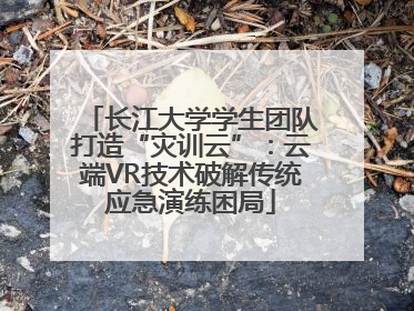 长江大学学生团队打造“灾训云”：云端VR技术破解传统应急演练困局