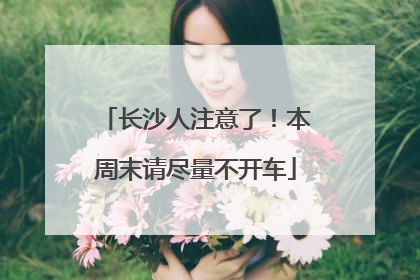 长沙人注意了！本周末请尽量不开车