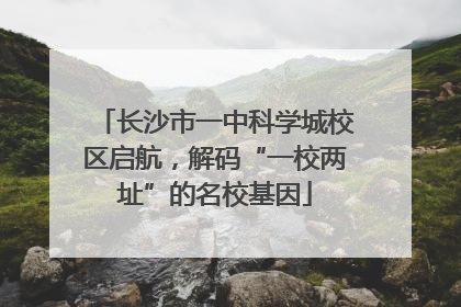 长沙市一中科学城校区启航，解码“一校两址”的名校基因