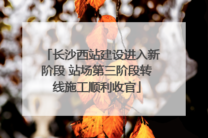长沙西站建设进入新阶段 站场第三阶段转线施工顺利收官