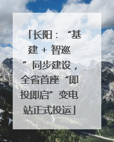 长阳：“基建 + 智巡”同步建设，全省首座“即投即启”变电站正式投运