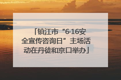 镇江市“6·16安全宣传咨询日”主场活动在丹徒和京口举办