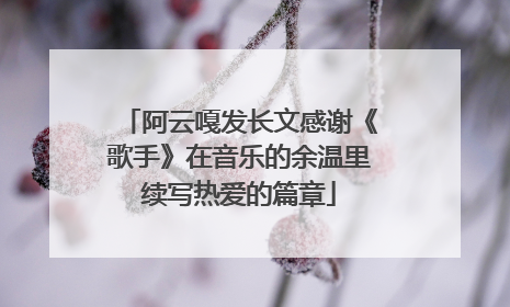 阿云嘎发长文感谢《歌手》在音乐的余温里续写热爱的篇章