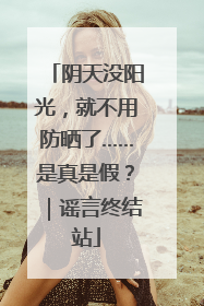 阴天没阳光，就不用防晒了……是真是假？｜谣言终结站
