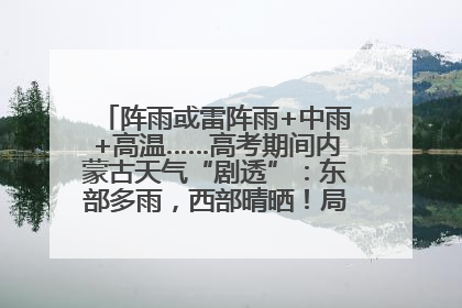 阵雨或雷阵雨+中雨+高温……高考期间内蒙古天气“剧透”：东部多雨，西部晴晒！局地有短时强降水
