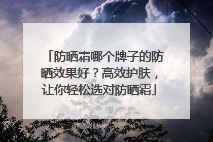 防晒霜哪个牌子的防晒效果好？高效护肤，让你轻松选对防晒霜