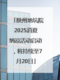 陕州地坑院2025消夏纳凉活动启动，将持续至7月20日