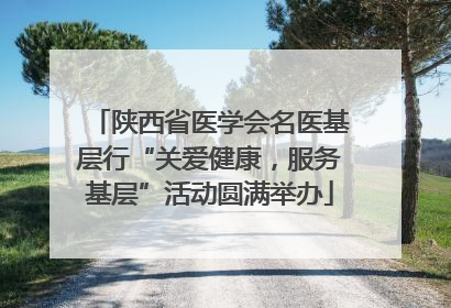 陕西省医学会名医基层行“关爱健康，服务基层”活动圆满举办
