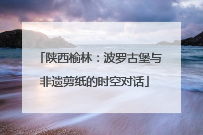陕西榆林：波罗古堡与非遗剪纸的时空对话