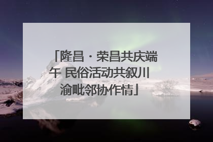 隆昌・荣昌共庆端午 民俗活动共叙川渝毗邻协作情