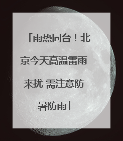 雨热同台！北京今天高温雷雨来扰 需注意防暑防雨