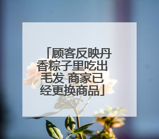 顾客反映丹香粽子里吃出毛发 商家已经更换商品