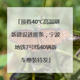 顶着40℃高温刷新建设进度条，宁波地铁7号线40辆新车整装待发