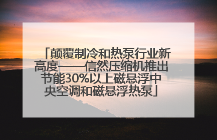 颠覆制冷和热泵行业新高度——信然压缩机推出节能30%以上磁悬浮中央空调和磁悬浮热泵