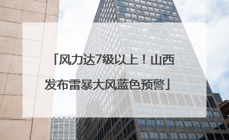 风力达7级以上！山西发布雷暴大风蓝色预警
