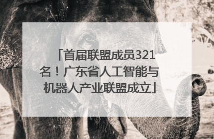 首届联盟成员321名！广东省人工智能与机器人产业联盟成立