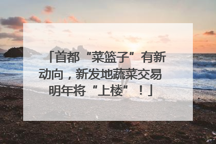 首都“菜篮子”有新动向，新发地蔬菜交易明年将“上楼”！