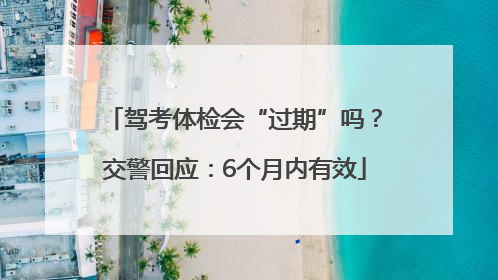 驾考体检会“过期”吗？交警回应：6个月内有效