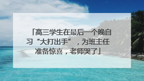 高三学生在最后一个晚自习“大打出手”，为班主任准备惊喜，老师哭了