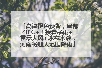 高温橙色预警，局部40℃+！接着暴雨+雷暴大风+冰雹来袭，河南将迎大范围降雨