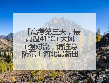 高考第三天，最高温41℃+大风+强对流，请注意防范！河北最新出行信息→
