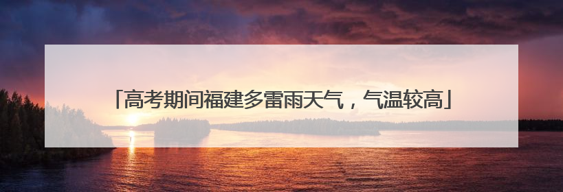 高考期间福建多雷雨天气，气温较高