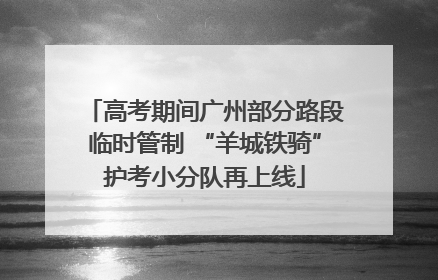 高考期间广州部分路段临时管制 “羊城铁骑”护考小分队再上线