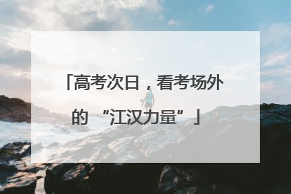 高考次日，看考场外的 “江汉力量”
