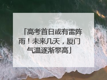 高考首日或有雷阵雨！未来几天，厦门气温逐渐攀高