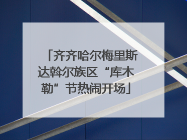 齐齐哈尔梅里斯达斡尔族区“库木勒”节热闹开场