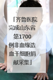 齐鲁医院完成山东省第1700例非血缘造血干细胞捐献采集