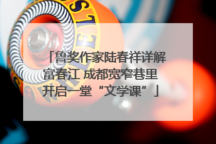 鲁奖作家陆春祥详解富春江 成都宽窄巷里开启一堂“文学课”