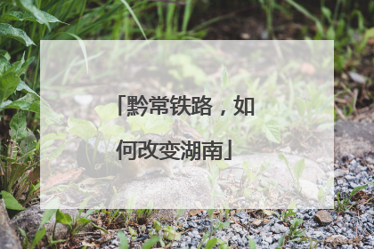 黔常铁路，如何改变湖南
