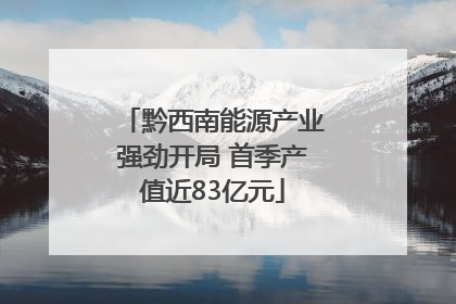 黔西南能源产业强劲开局 首季产值近83亿元