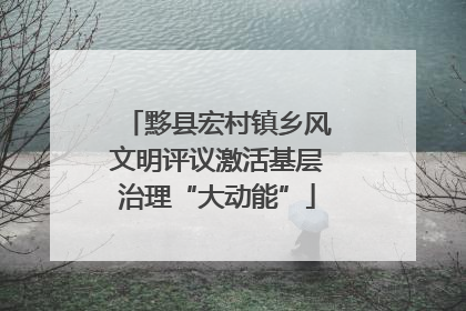 黟县宏村镇乡风文明评议激活基层治理“大动能”