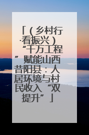 （乡村行·看振兴）“千万工程”赋能山西昔阳县：人居环境与村民收入“双提升”