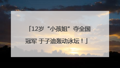 12岁“小孩姐”夺全国冠军 于子迪轰动泳坛！