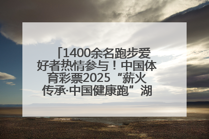 1400余名跑步爱好者热情参与！中国体育彩票2025“薪火传承·中国健康跑”湖南靖州站激情开赛