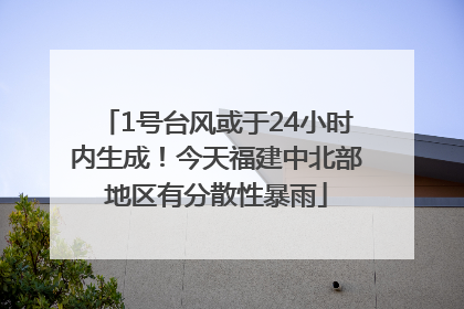 1号台风或于24小时内生成！今天福建中北部地区有分散性暴雨