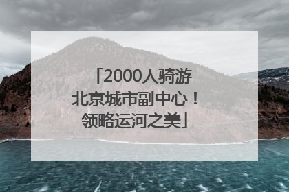 2000人骑游北京城市副中心！领略运河之美