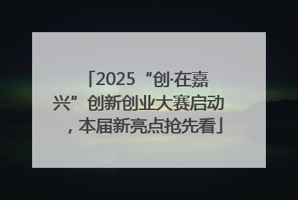 2025“创·在嘉兴”创新创业大赛启动，本届新亮点抢先看