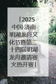 2025中国·济南明湖龙舟文化节暨第二十四届明湖龙舟邀请赛火热开赛
