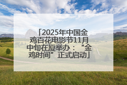 2025年中国金鸡百花电影节11月中旬在厦举办：“金鸡时间”正式启动